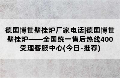 德国博世壁挂炉厂家电话|德国博世壁挂炉——全国统一售后热线400受理客服中心(今日-推荐)